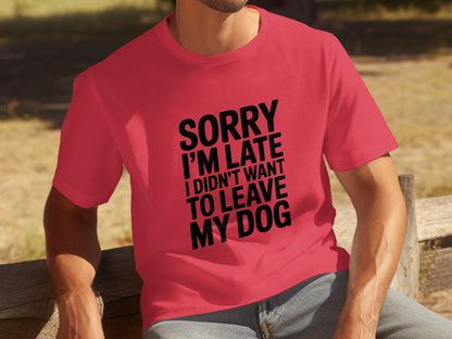 Sorry I'm Late I Didn't Want to Leave My Dog Shirt