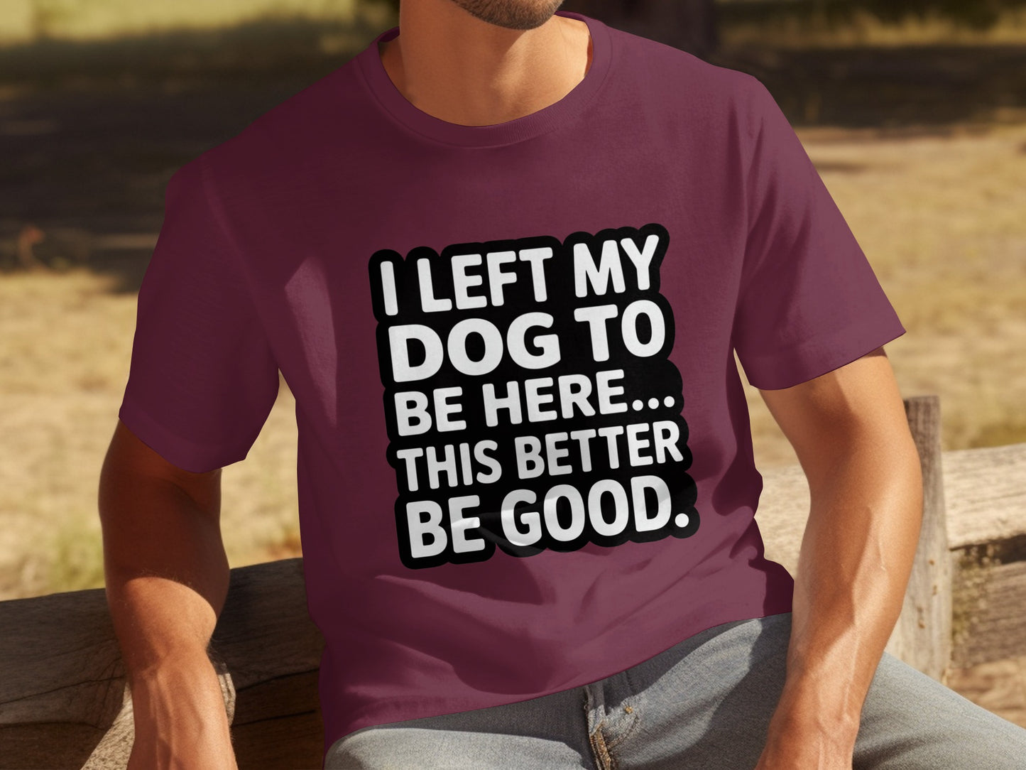 I Left My Dog To Be Here This Better Be Good T-Shirt