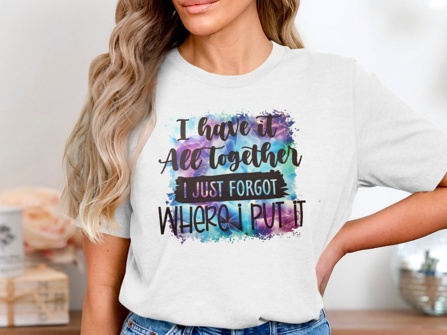 I Have It All Together I Just Forgot Where I Put It Shirt