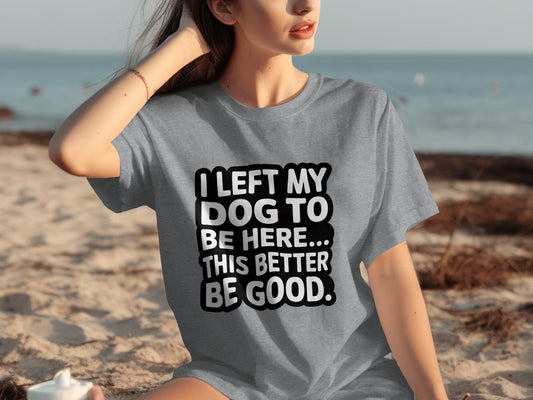 I Left My Dog to Be Here This Better Be Good shirt