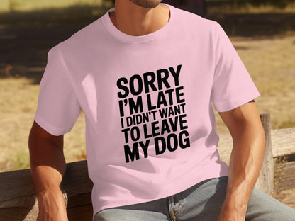 Sorry I'm Late I Didn't Want To Leave My Dog T-shirt