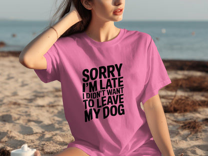Sorry I'm Late I Didn't Want To Leave My Dog Shirt
