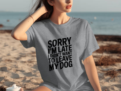 Sorry I'm Late I Didn't Want to Leave My Dog Shirt