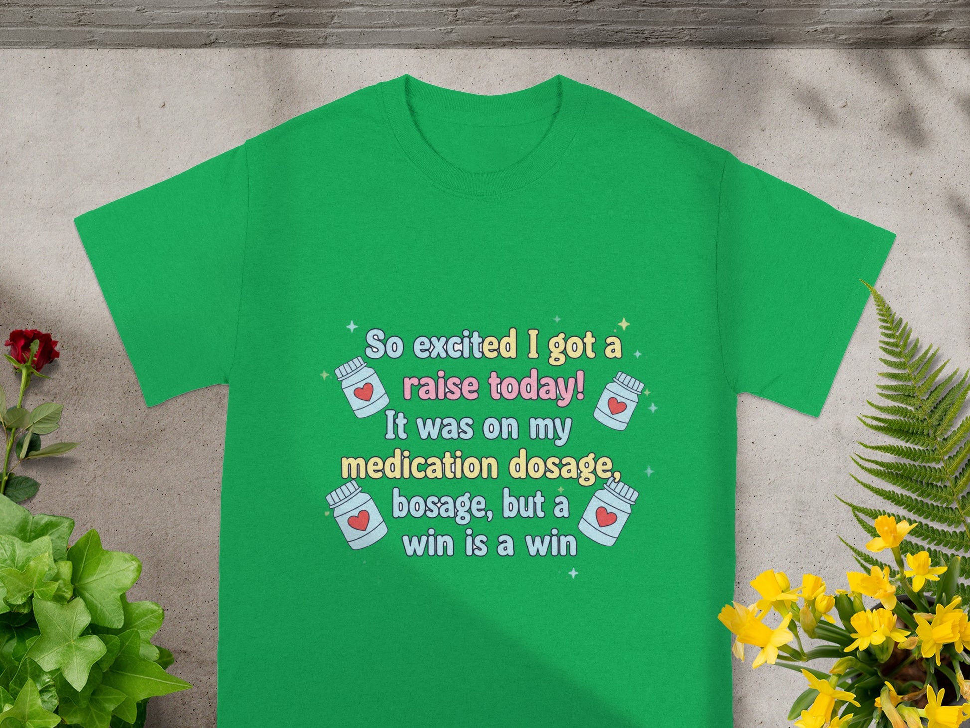 Green t-shirt with "So excited I got a raise today! It was on my medication dosage, but a win is a win."