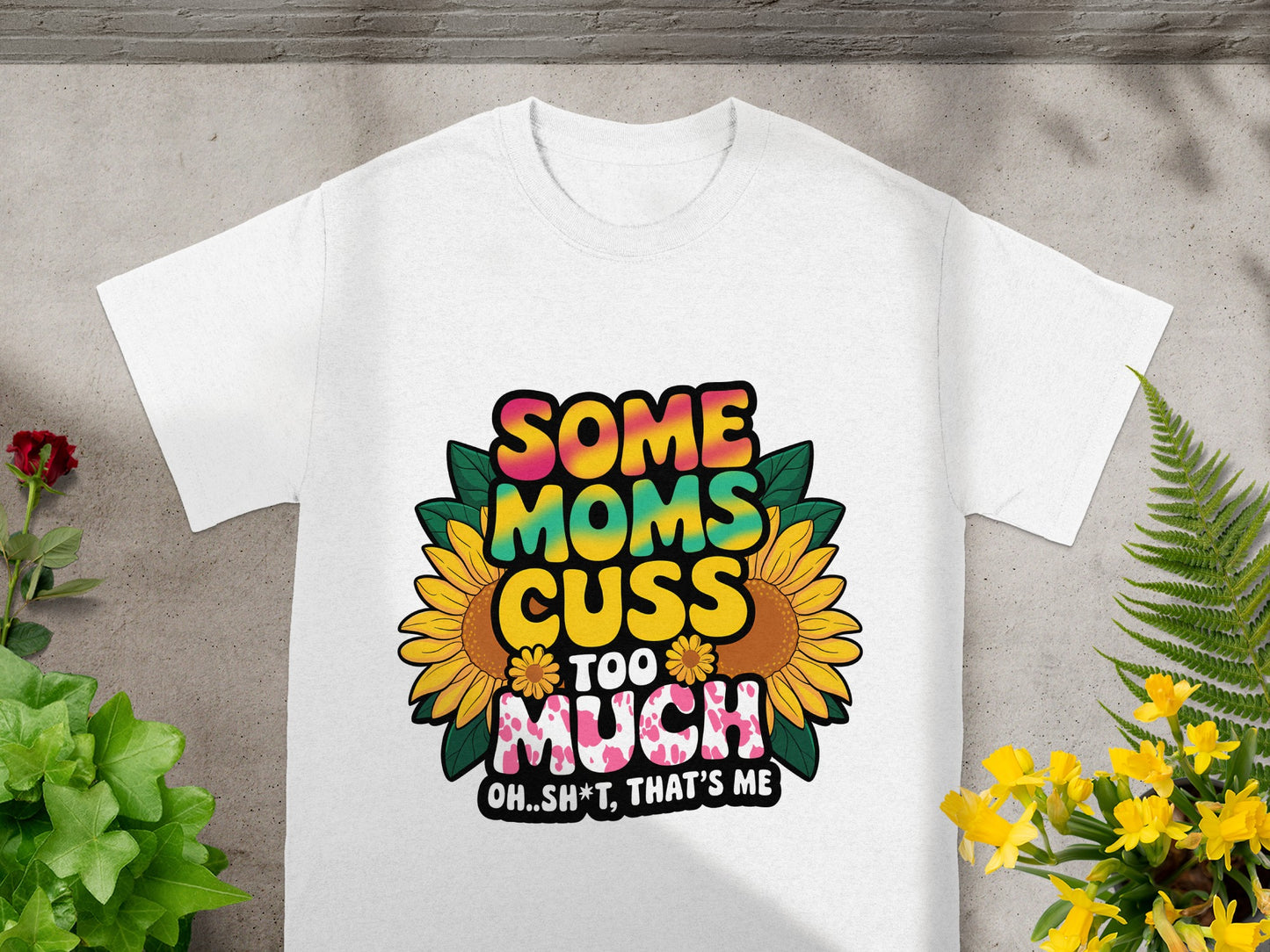 White t-shirt with "Some Moms Cuss Too Much Oh..Sh*t, That's Me" and sunflowers.