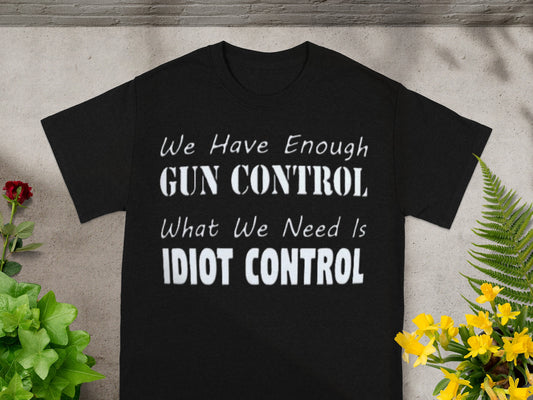 We Have Enough Gun Control What We Need Is Idiot Control Shirt