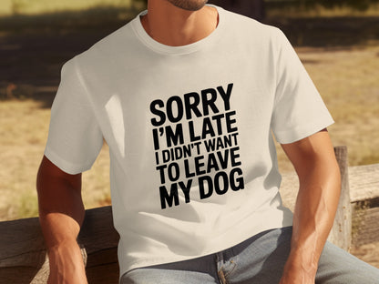 Sorry I'm Late I Didn't Want to Leave My Dog T-shirt