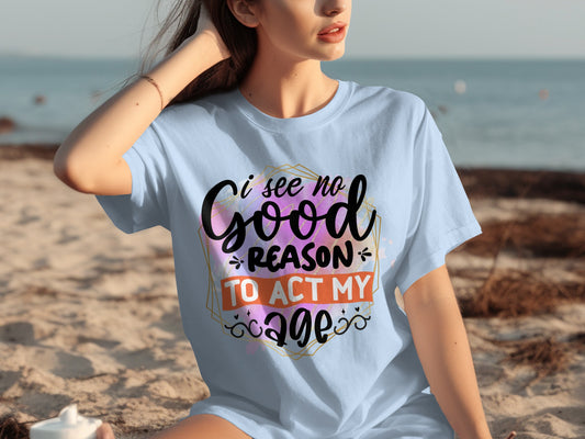 I See No Good Reason To Act My Age Funny Shirt